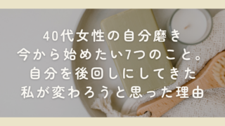 40代女性の自分磨き｜今から始めたい7つのこと。自分を後回しにしてきた私が変わろうと思った理由